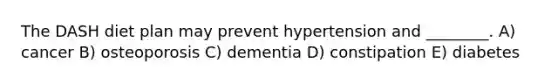 The DASH diet plan may prevent hypertension and ________. A) cancer B) osteoporosis C) dementia D) constipation E) diabetes