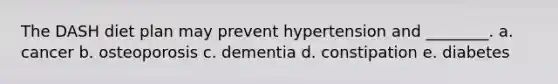 The DASH diet plan may prevent hypertension and ________. a. cancer b. osteoporosis c. dementia d. constipation e. diabetes