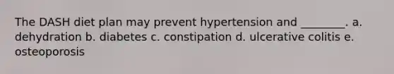 The DASH diet plan may prevent hypertension and ________. a. dehydration b. diabetes c. constipation d. ulcerative colitis e. osteoporosis