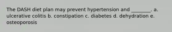 The DASH diet plan may prevent hypertension and ________. a. ulcerative colitis b. constipation c. diabetes d. dehydration e. osteoporosis