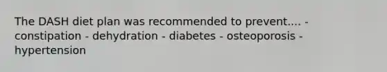 The DASH diet plan was recommended to prevent​.... - constipation -​ dehydration -​ diabetes - osteoporosis -​ hypertension