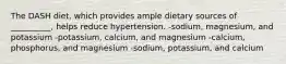 The DASH diet, which provides ample dietary sources of __________, helps reduce hypertension. -sodium, magnesium, and potassium -potassium, calcium, and magnesium -calcium, phosphorus, and magnesium -sodium, potassium, and calcium