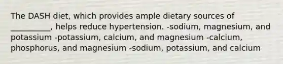 The DASH diet, which provides ample dietary sources of __________, helps reduce hypertension. -sodium, magnesium, and potassium -potassium, calcium, and magnesium -calcium, phosphorus, and magnesium -sodium, potassium, and calcium