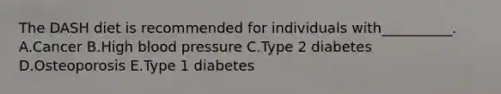 The DASH diet is recommended for individuals with__________. A.Cancer B.High blood pressure C.Type 2 diabetes D.Osteoporosis E.Type 1 diabetes