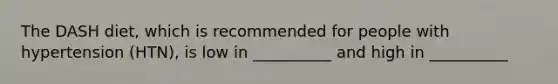 The DASH diet, which is recommended for people with hypertension (HTN), is low in __________ and high in __________