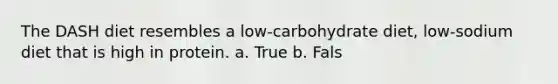 The DASH diet resembles a low-carbohydrate diet, low-sodium diet that is high in protein. a. True b. Fals