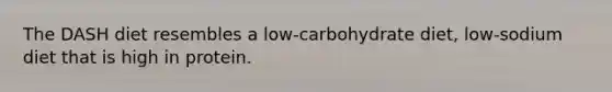 The DASH diet resembles a low-carbohydrate diet, low-sodium diet that is high in protein.