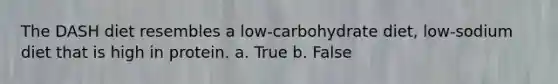 The DASH diet resembles a low-carbohydrate diet, low-sodium diet that is high in protein. a. True b. False