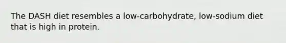 The DASH diet resembles a low-carbohydrate, low-sodium diet that is high in protein.