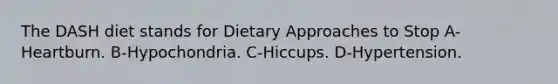 The DASH diet stands for Dietary Approaches to Stop A-Heartburn. B-Hypochondria. C-Hiccups. D-Hypertension.