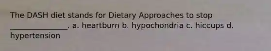 The DASH diet stands for Dietary Approaches to stop _______________. a. heartburn b. hypochondria c. hiccups d. hypertension