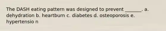 The DASH eating pattern was designed to prevent _______. a. dehydration b. heartburn c. diabetes d. osteoporosis e. hypertensio n