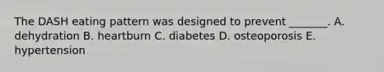The DASH eating pattern was designed to prevent _______. A. dehydration B. heartburn C. diabetes D. osteoporosis E. hypertension