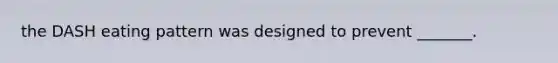 the DASH eating pattern was designed to prevent _______.