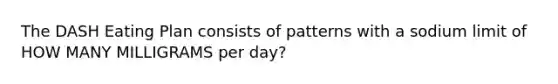 The DASH Eating Plan consists of patterns with a sodium limit of HOW MANY MILLIGRAMS per day?