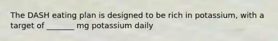 The DASH eating plan is designed to be rich in potassium, with a target of _______ mg potassium daily
