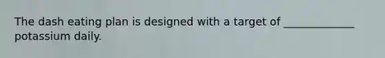 The dash eating plan is designed with a target of _____________ potassium daily.