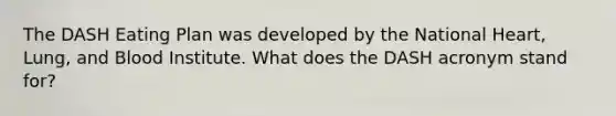The DASH Eating Plan was developed by the National Heart, Lung, and Blood Institute. What does the DASH acronym stand for?