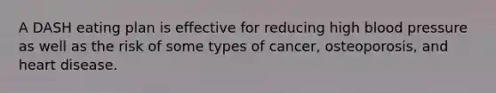 A DASH eating plan is effective for reducing high blood pressure as well as the risk of some types of cancer, osteoporosis, and heart disease.