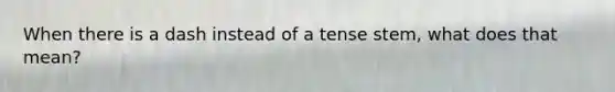 When there is a dash instead of a tense stem, what does that mean?