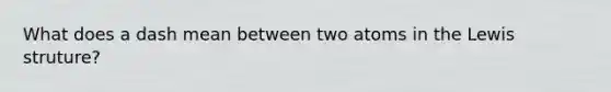 What does a dash mean between two atoms in the Lewis struture?