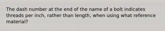 The dash number at the end of the name of a bolt indicates threads per inch, rather than length, when using what reference material?