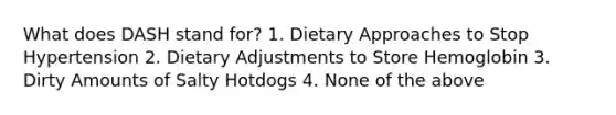 What does DASH stand for? 1. Dietary Approaches to Stop Hypertension 2. Dietary Adjustments to Store Hemoglobin 3. Dirty Amounts of Salty Hotdogs 4. None of the above