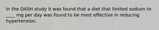 In the DASH study it was found that a diet that limited sodium to ____ mg per day was found to be most effective in reducing hypertension.