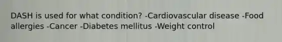 DASH is used for what condition? -Cardiovascular disease -Food allergies -Cancer -Diabetes mellitus -Weight control