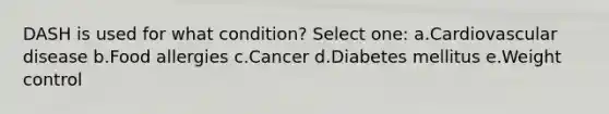 DASH is used for what condition? Select one: a.Cardiovascular disease b.Food allergies c.Cancer d.Diabetes mellitus e.Weight control