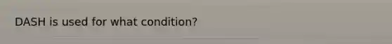 DASH is used for what condition?