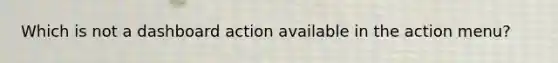 Which is not a dashboard action available in the action menu?