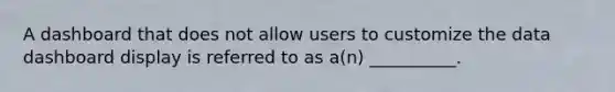 A dashboard that does not allow users to customize the data dashboard display is referred to as a(n) __________.