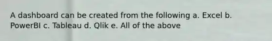 A dashboard can be created from the following a. Excel b. PowerBI c. Tableau d. Qlik e. All of the above