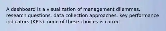 A dashboard is a visualization of management dilemmas. research questions. data collection approaches. key performance indicators (KPIs). none of these choices is correct.