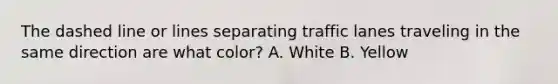 The dashed line or lines separating traffic lanes traveling in the same direction are what color? A. White B. Yellow