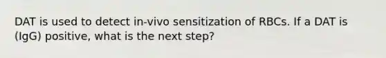 DAT is used to detect in-vivo sensitization of RBCs. If a DAT is (IgG) positive, what is the next step?