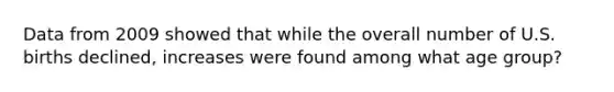 Data from 2009 showed that while the overall number of U.S. births declined, increases were found among what age group?