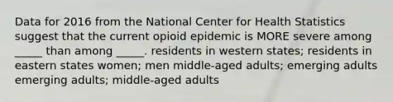 Data for 2016 from the National Center for Health Statistics suggest that the current opioid epidemic is MORE severe among _____ than among _____. residents in western states; residents in eastern states women; men middle-aged adults; emerging adults emerging adults; middle-aged adults