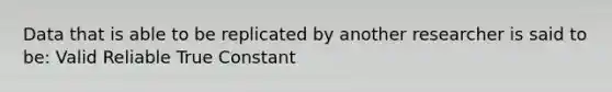 Data that is able to be replicated by another researcher is said to be: Valid Reliable True Constant