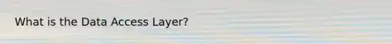 What is the Data Access Layer?