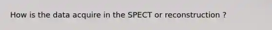 How is the data acquire in the SPECT or reconstruction ?