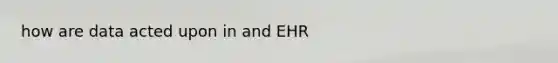 how are data acted upon in and EHR