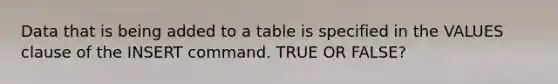 Data that is being added to a table is specified in the VALUES clause of the INSERT command. TRUE OR FALSE?