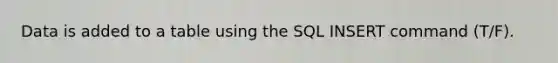 Data is added to a table using the SQL INSERT command (T/F).