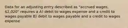 Data for an adjusting entry described as "accrued wages, 2,020" requires a A) debit to wages expense and a credit to wages payable B) debit to wages payable and a credit to wages expense