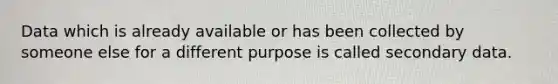 Data which is already available or has been collected by someone else for a different purpose is called secondary data.