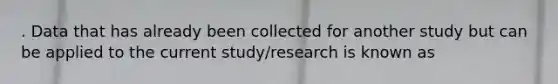 . Data that has already been collected for another study but can be applied to the current study/research is known as