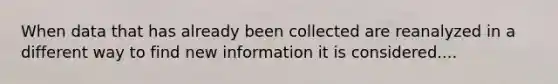 When data that has already been collected are reanalyzed in a different way to find new information it is considered....