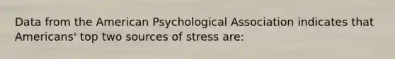 Data from the American Psychological Association indicates that Americans' top two sources of stress are: